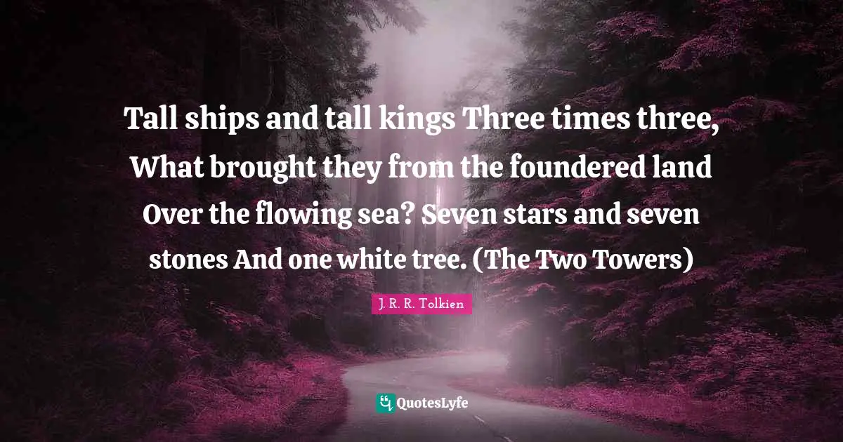 Tall Quotes: "Tall ships and tall kings Three times three, What brought they from the foundered land Over the flowing sea? Seven stars and seven stones And one white tree. (The Two Towers)"