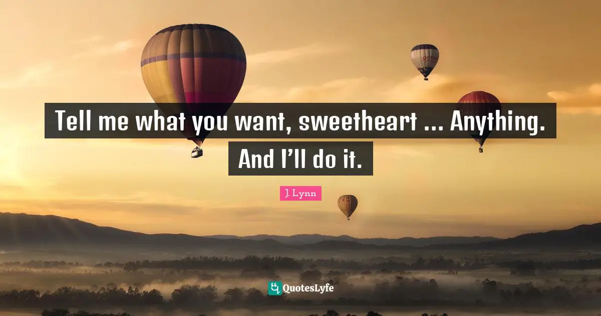 Tell me what you want, sweetheart … Anything. And I’ll do it.