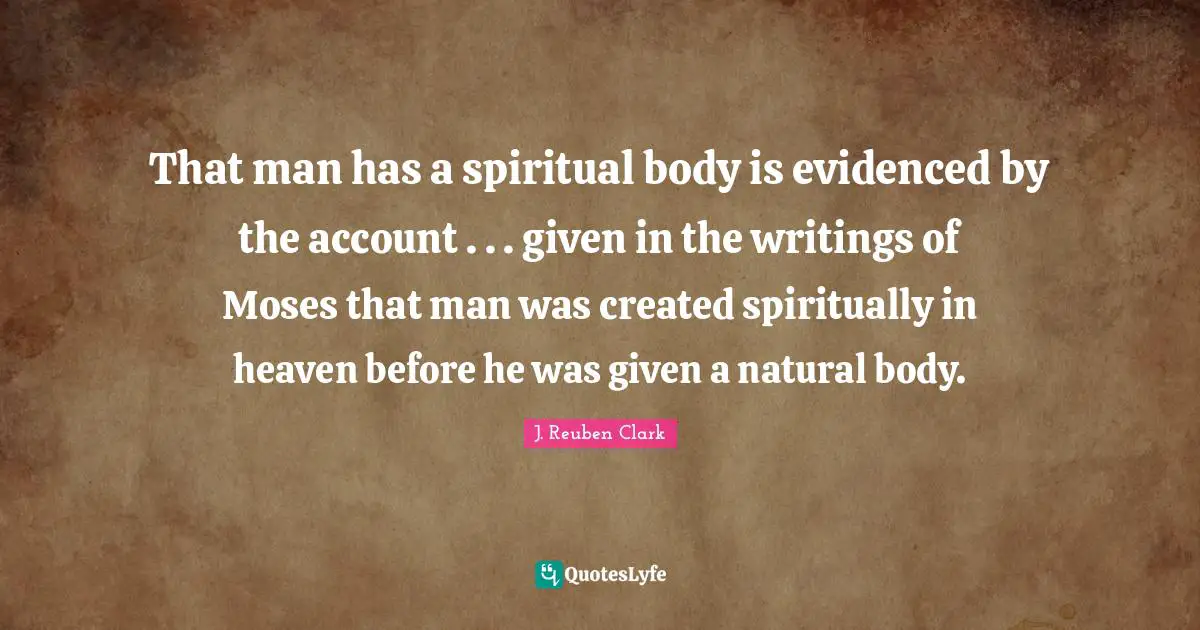 That man has a spiritual body is evidenced by the account . . . given in the writings of Moses that man was created spiritually in heaven before he was given a natural body.