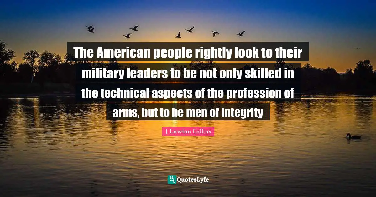 The American people rightly look to their military leaders to be not only skilled in the technical aspects of the profession of arms, but to be men of integrity