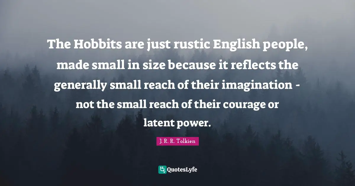 Latent Quotes: "The Hobbits are just rustic English people, made small in size because it reflects the generally small reach of their imagination - not the small reach of their courage or latent power."