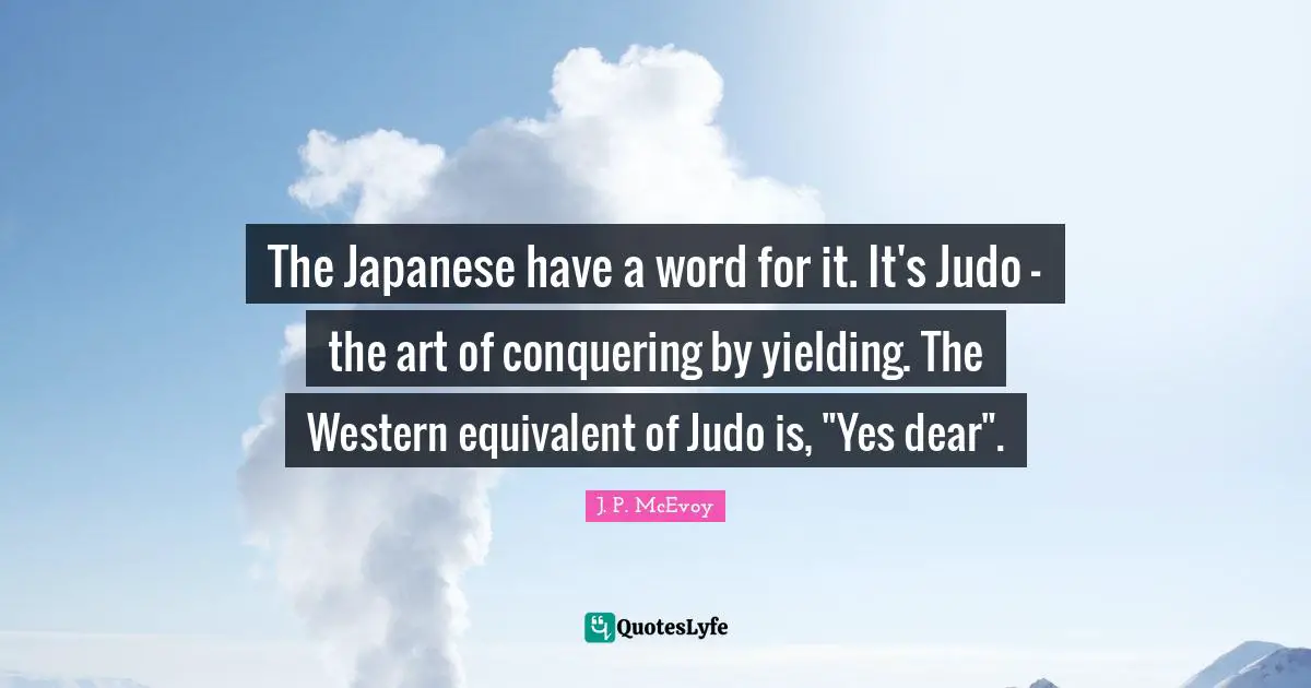 J. P. McEvoy Quotes: The Japanese have a word for it. It's Judo - the art of conquering by yielding. The Western equivalent of Judo is, 