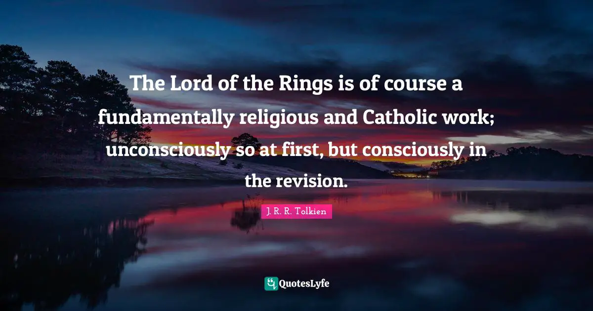 Rings Quotes: "The Lord of the Rings is of course a fundamentally religious and Catholic work; unconsciously so at first, but consciously in the revision."