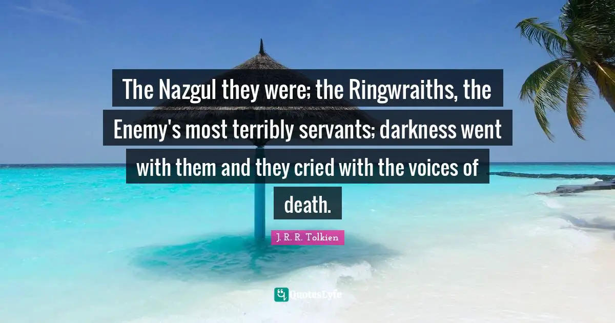 The Nazgul they were; the Ringwraiths, the Enemy's most terribly servants; darkness went with them and they cried with the voices of death.