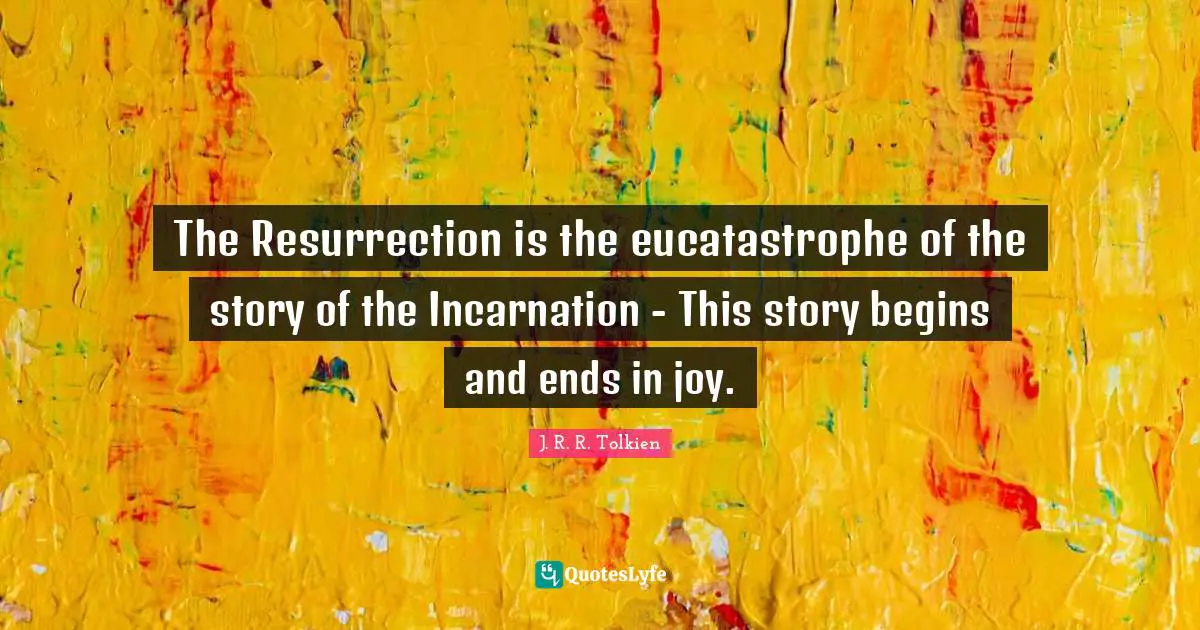 The Resurrection is the eucatastrophe of the story of the Incarnation - This story begins and ends in joy.
