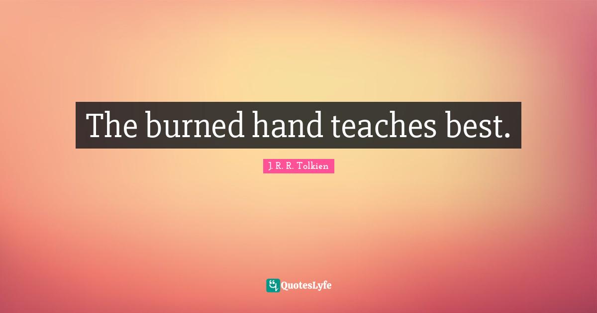 The burned hand teaches best.