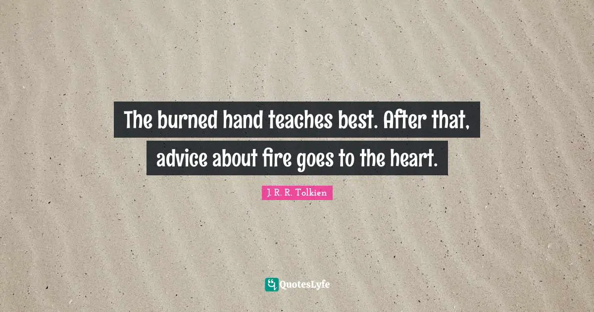 The burned hand teaches best. After that, advice about fire goes to the heart.