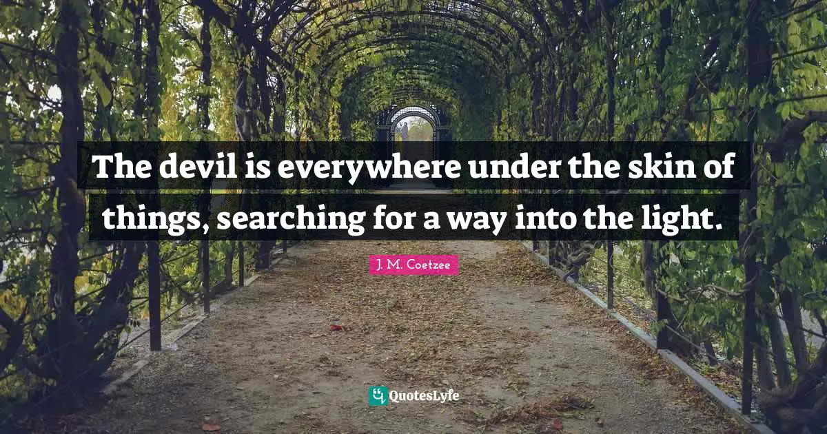 The devil is everywhere under the skin of things, searching for a way into the light.