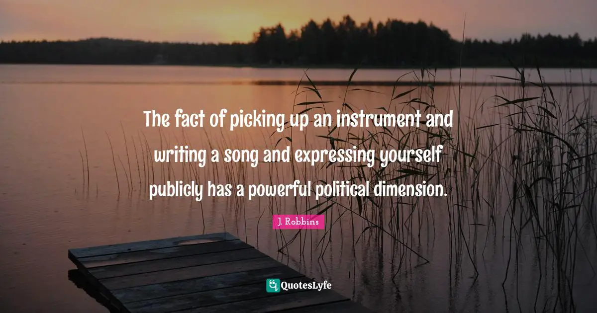 The fact of picking up an instrument and writing a song and expressing yourself publicly has a powerful political dimension.