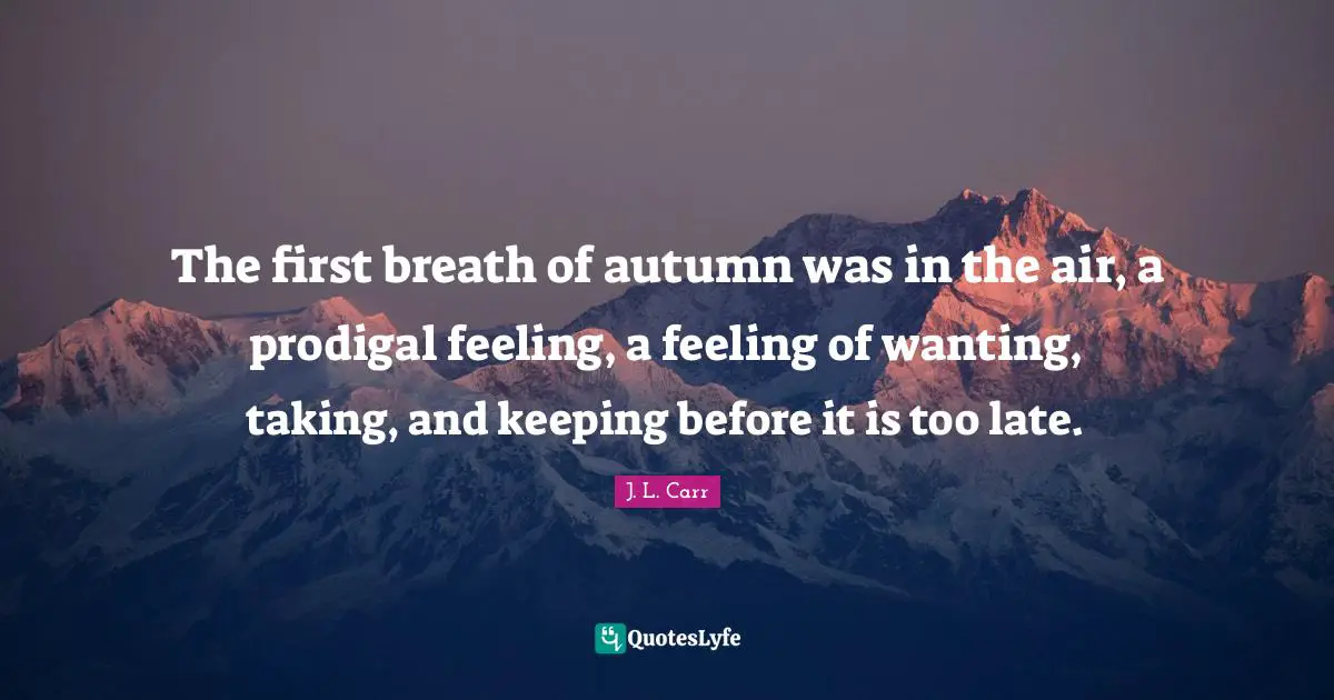 The first breath of autumn was in the air, a prodigal feeling, a feeling of wanting, taking, and keeping before it is too late.
