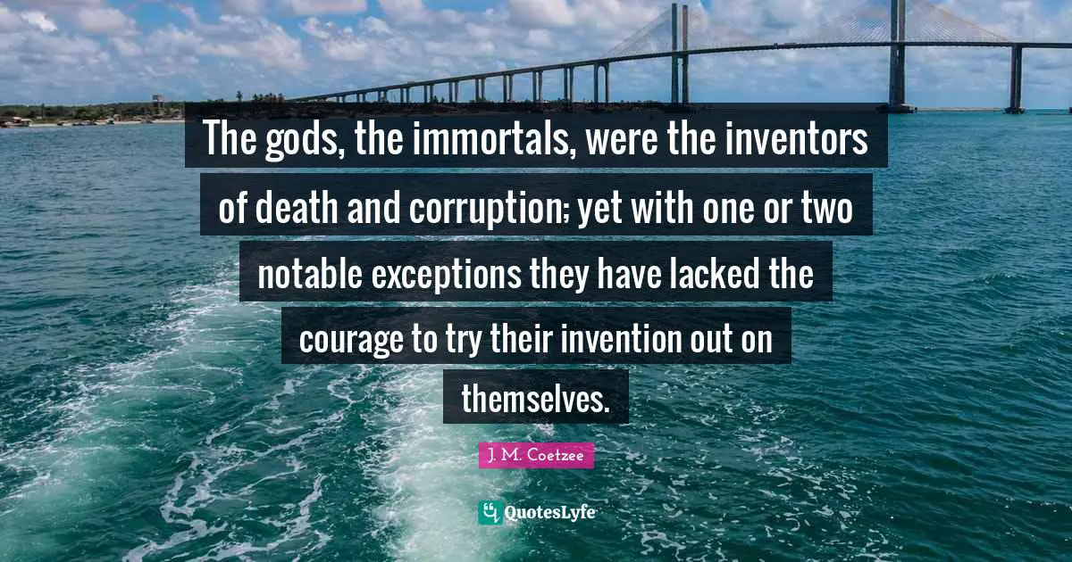 The gods, the immortals, were the inventors of death and corruption; yet with one or two notable exceptions they have lacked the courage to try their invention out on themselves.