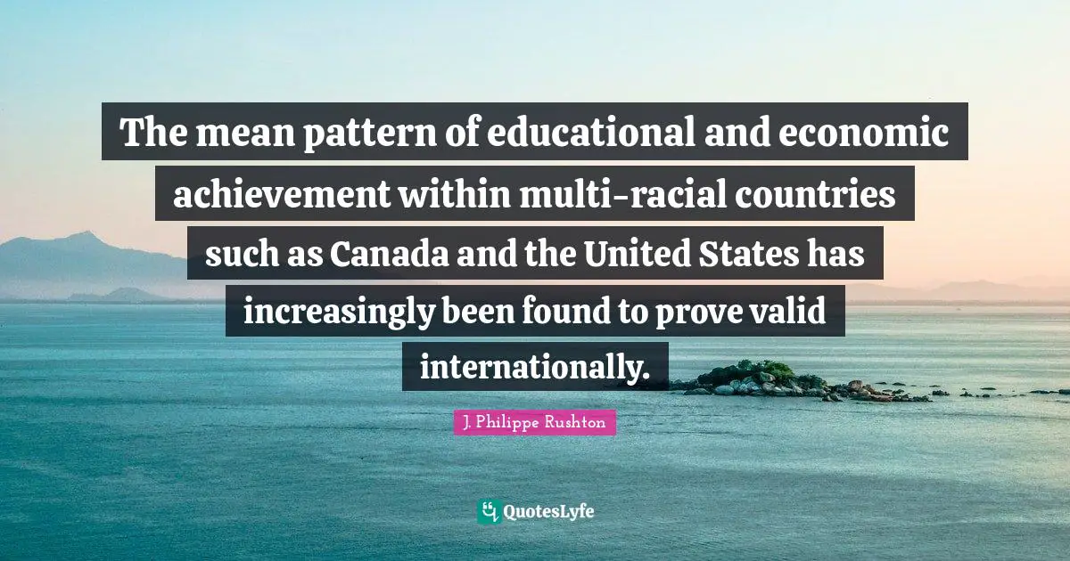 The mean pattern of educational and economic achievement within multi-racial countries such as Canada and the United States has increasingly been found to prove valid internationally.
