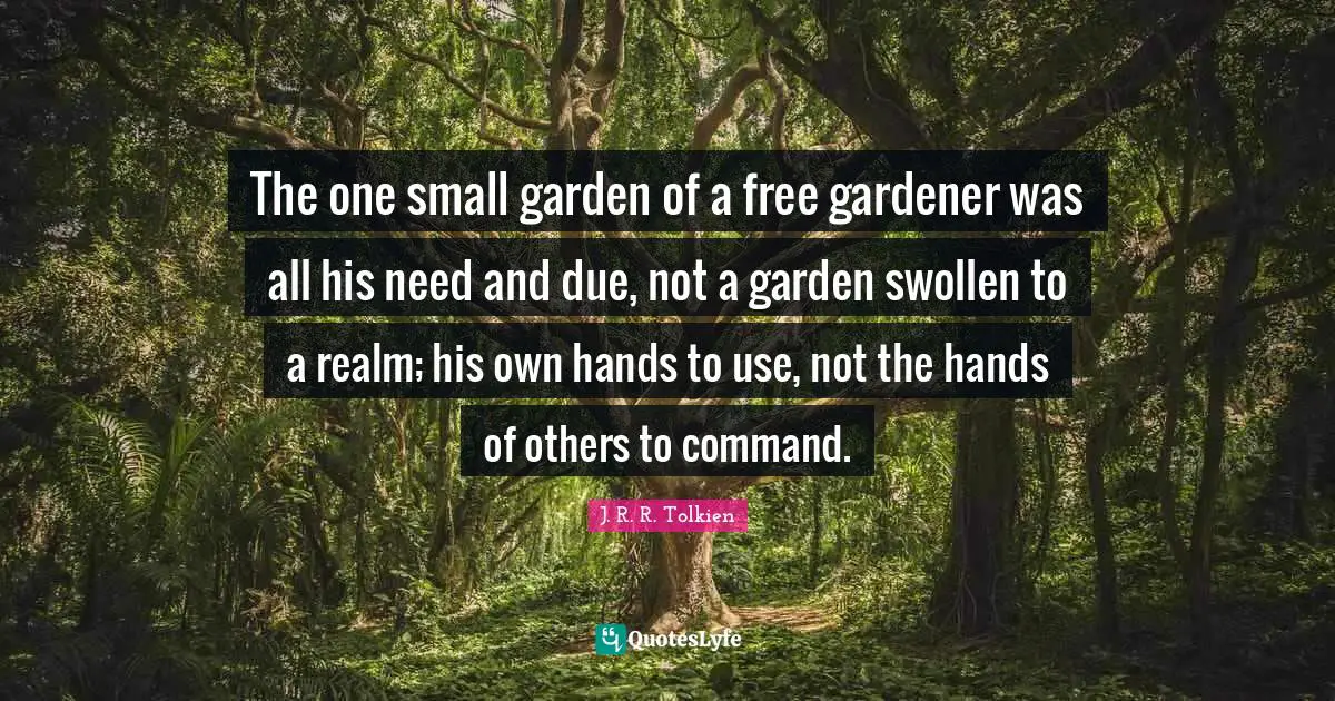 Swollen Quotes: "The one small garden of a free gardener was all his need and due, not a garden swollen to a realm; his own hands to use, not the hands of others to command."