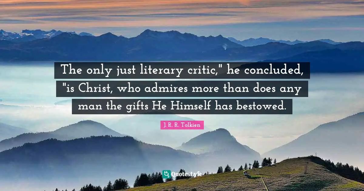 The only just literary critic," he concluded, "is Christ, who admires more than does any man the gifts He Himself has bestowed.