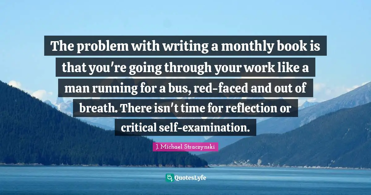 Self Examination Quotes: "The problem with writing a monthly book is that you're going through your work like a man running for a bus, red-faced and out of breath. There isn't time for reflection or critical self-examination."