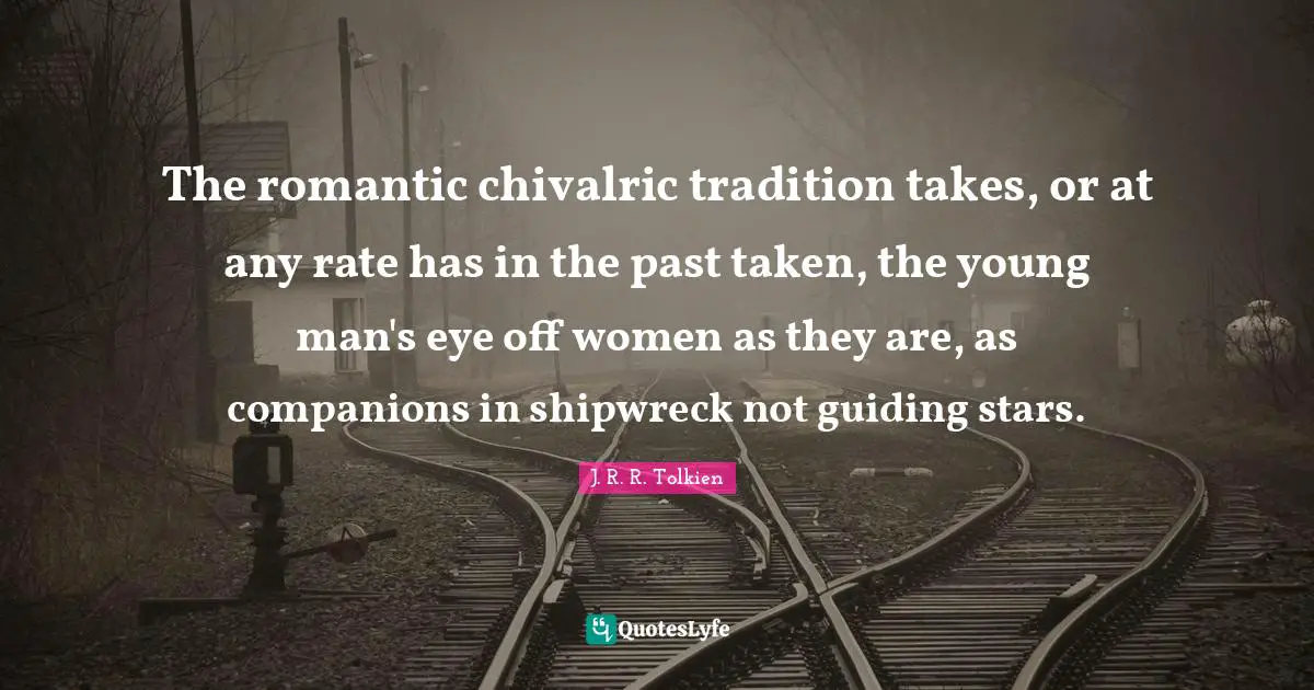 The romantic chivalric tradition takes, or at any rate has in the past taken, the young man's eye off women as they are, as companions in shipwreck not guiding stars.