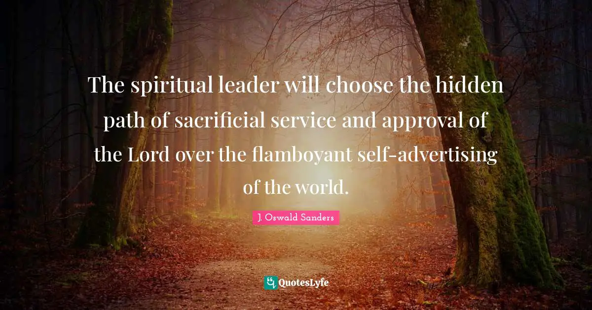 The spiritual leader will choose the hidden path of sacrificial service and approval of the Lord over the flamboyant self-advertising of the world.