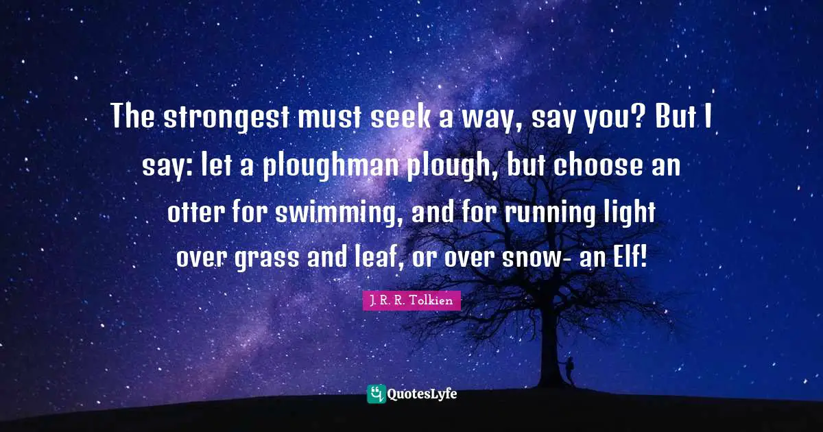 The strongest must seek a way, say you? But I say: let a ploughman plough, but choose an otter for swimming, and for running light over grass and leaf, or over snow- an Elf!