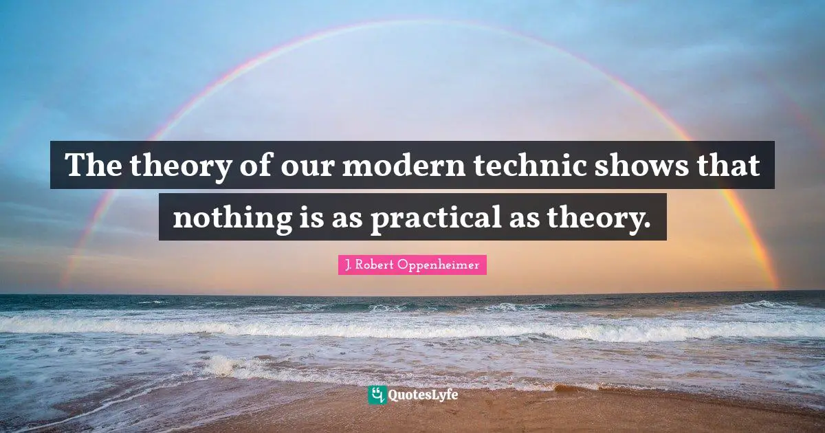 J. Robert Oppenheimer Quotes: "The theory of our modern technic shows that nothing is as practical as theory."