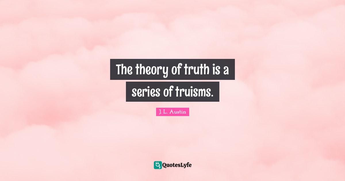 The theory of truth is a series of truisms.