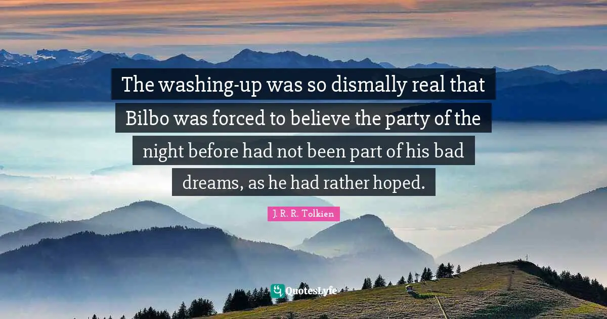 The washing-up was so dismally real that Bilbo was forced to believe the party of the night before had not been part of his bad dreams, as he had rather hoped.