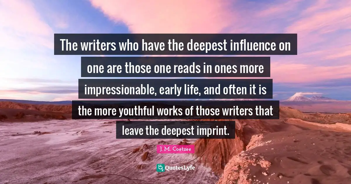 Impressionable Quotes: "The writers who have the deepest influence on one are those one reads in ones more impressionable, early life, and often it is the more youthful works of those writers that leave the deepest imprint."