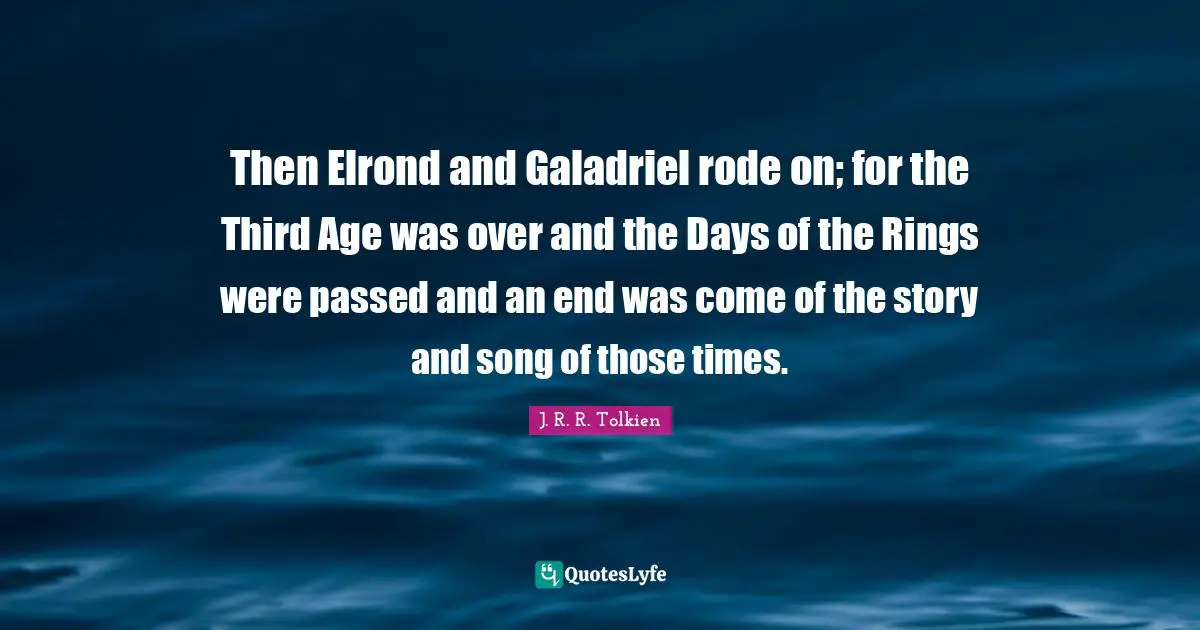 Galadriel Quotes: "Then Elrond and Galadriel rode on; for the Third Age was over and the Days of the Rings were passed and an end was come of the story and song of those times."