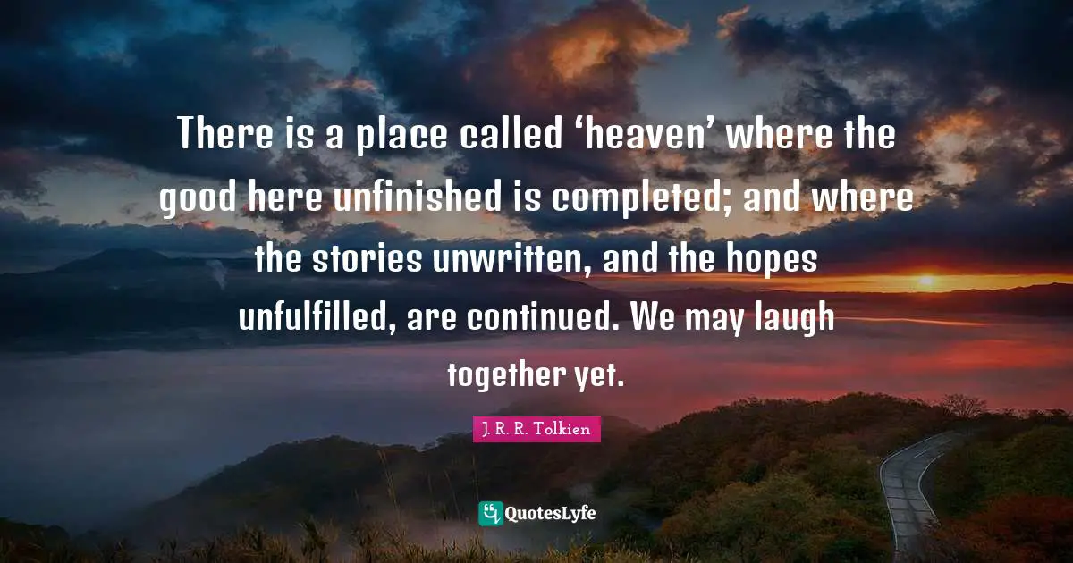 J. R. R. Tolkien Quotes: There is a place called ‘heaven’ where the good here unfinished is completed; and where the stories unwritten, and the hopes unfulfilled, are continued. We may laugh together yet.