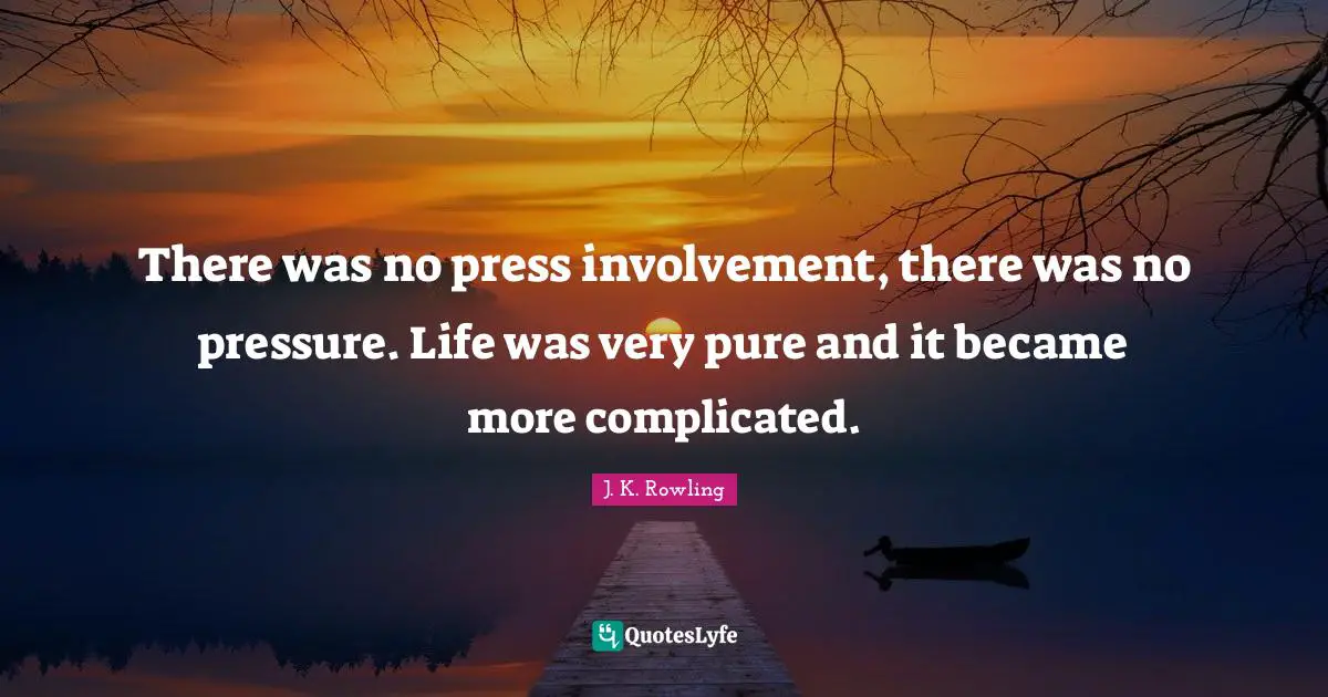 There was no press involvement, there was no pressure. Life was very pure and it became more complicated.