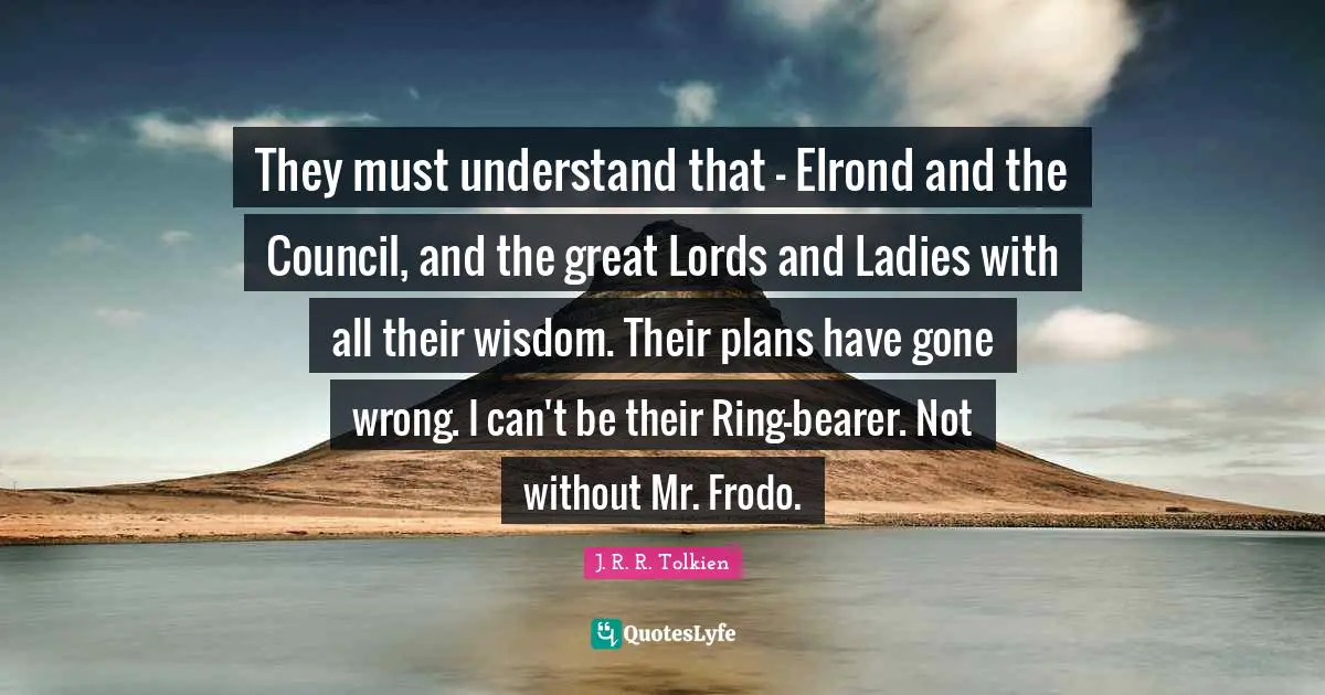 They must understand that – Elrond and the Council, and the great Lords and Ladies with all their wisdom. Their plans have gone wrong. I can't be their Ring-bearer. Not without Mr. Frodo.