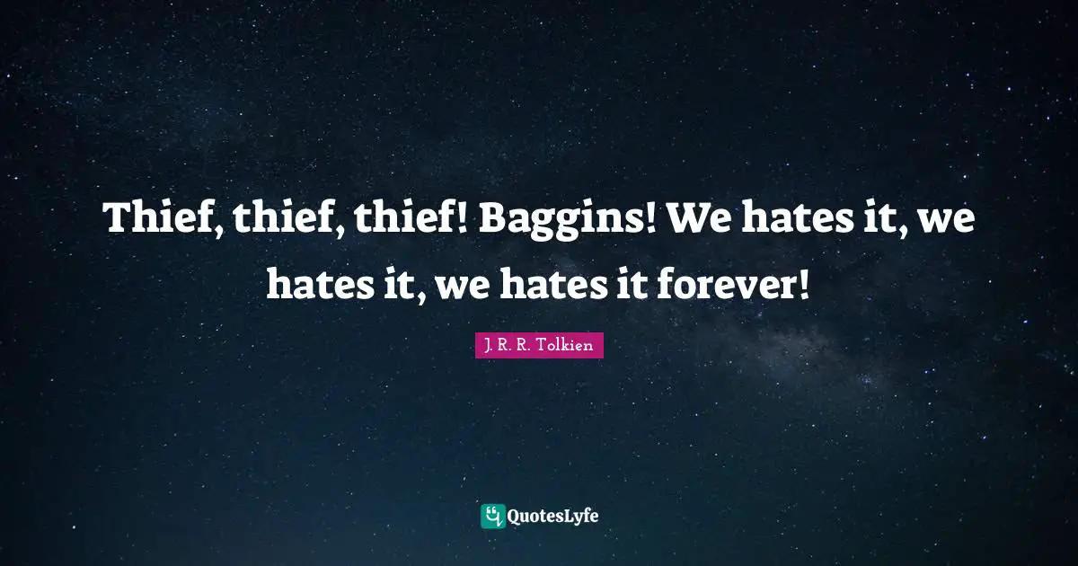 Thief, thief, thief! Baggins! We hates it, we hates it, we hates it forever!