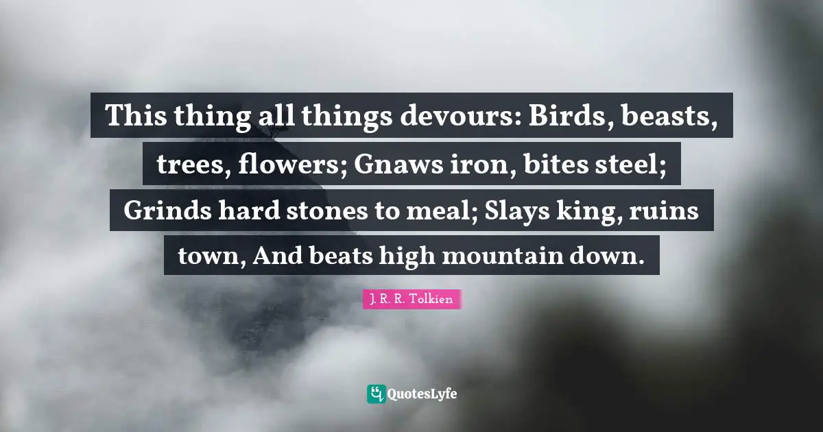 Bites Quotes: "This thing all things devours: Birds, beasts, trees, flowers; Gnaws iron, bites steel; Grinds hard stones to meal; Slays king, ruins town, And beats high mountain down."