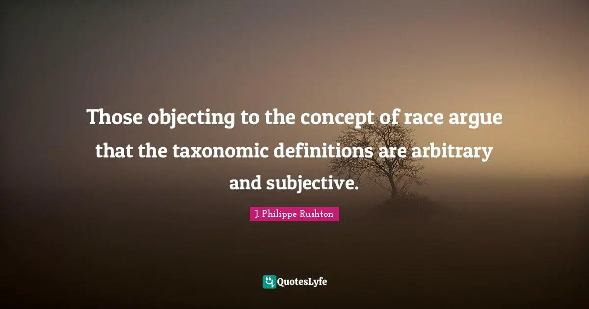 Those objecting to the concept of race argue that the taxonomic definitions are arbitrary and subjective.