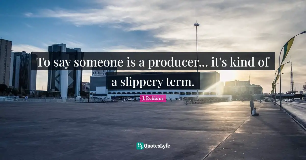 To say someone is a producer... it's kind of a slippery term.