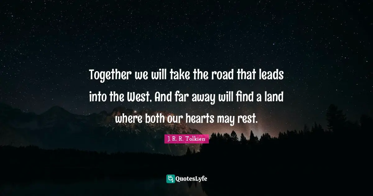 Together we will take the road that leads into the West, And far away will find a land where both our hearts may rest.