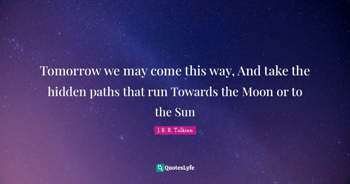 Tomorrow we may come this way, And take the hidden paths that run Towards the Moon or to the Sun