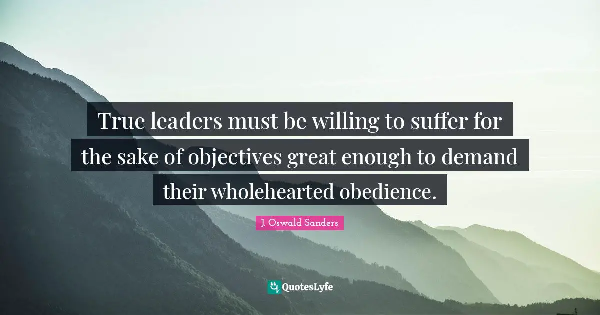 True leaders must be willing to suffer for the sake of objectives great enough to demand their wholehearted obedience.