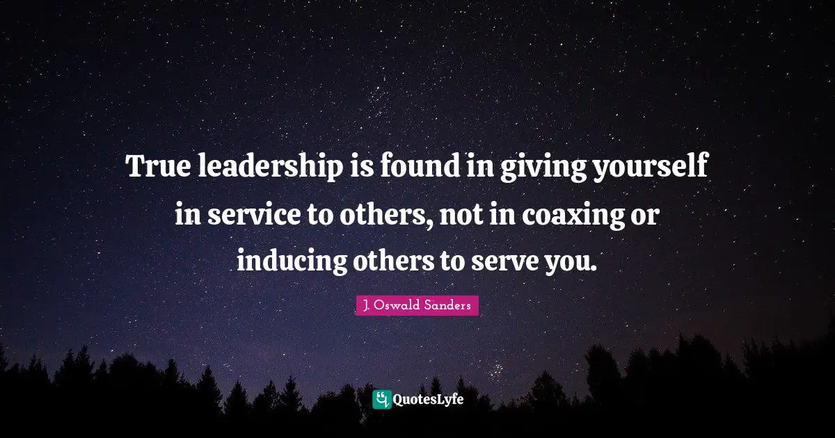 True leadership is found in giving yourself in service to others, not in coaxing or inducing others to serve you.