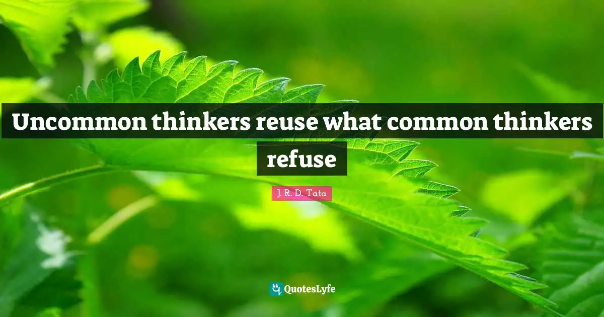 J. R. D. Tata Quotes: Uncommon thinkers reuse what common thinkers refuse