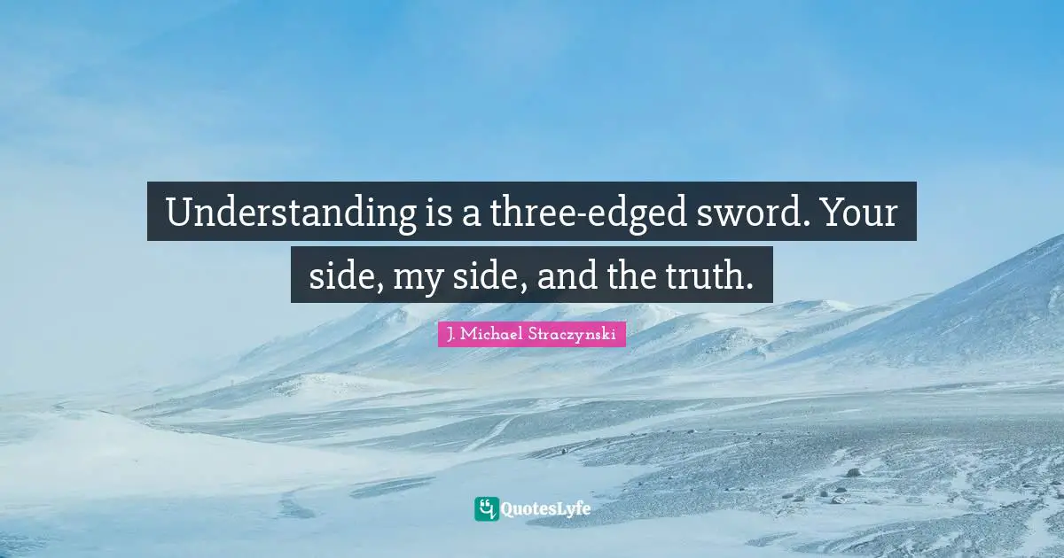 Understanding is a three-edged sword. Your side, my side, and the truth.