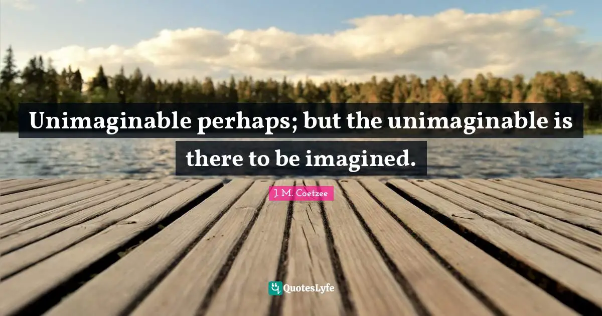 Unimaginable Quotes: "Unimaginable perhaps; but the unimaginable is there to be imagined."