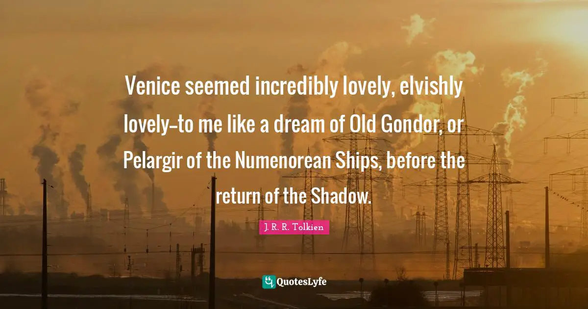 Venice seemed incredibly lovely, elvishly lovely--to me like a dream of Old Gondor, or Pelargir of the Numenorean Ships, before the return of the Shadow.