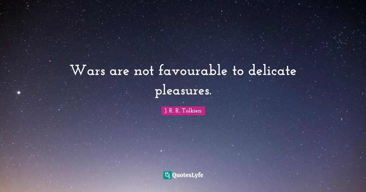 Wars are not favourable to delicate pleasures.