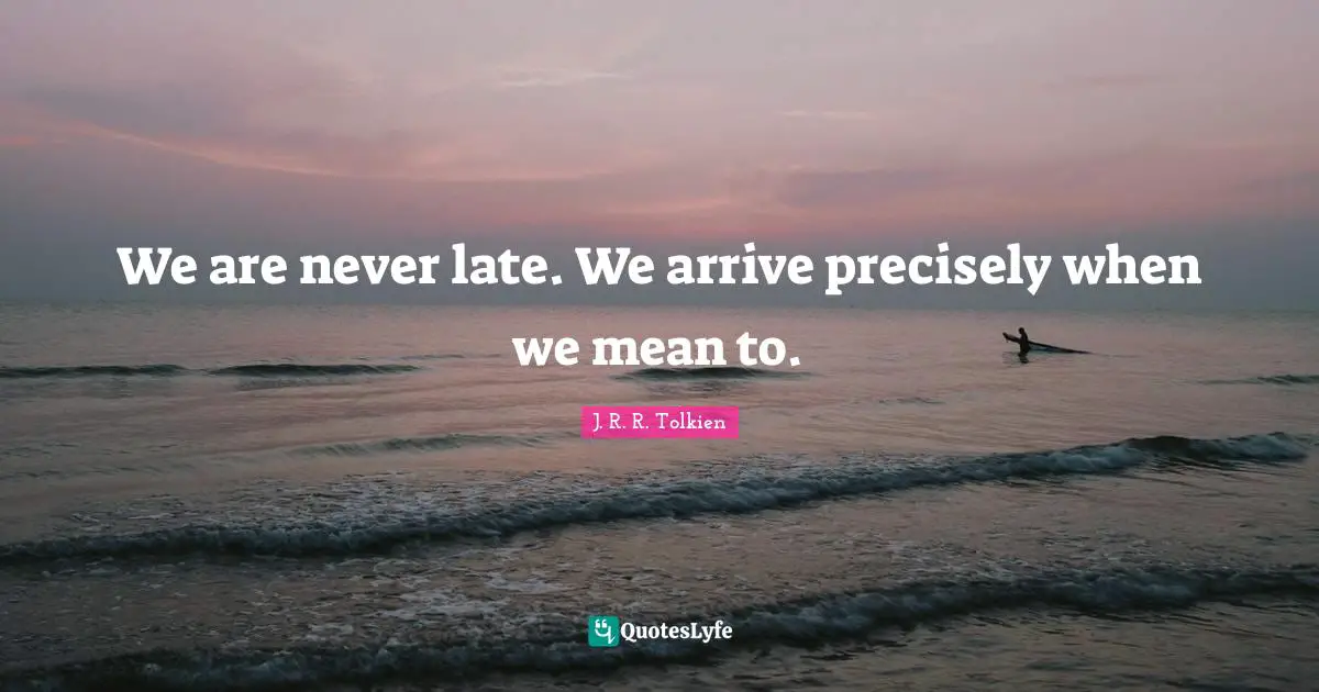 We are never late. We arrive precisely when we mean to.