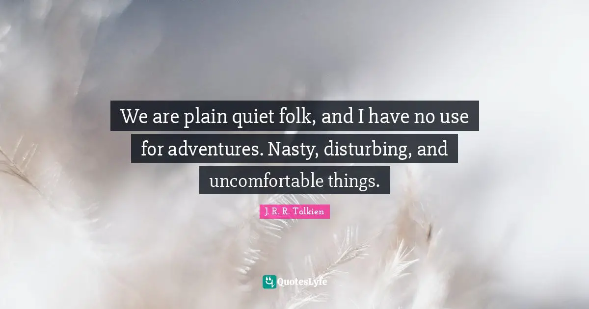 We are plain quiet folk, and I have no use for adventures. Nasty, disturbing, and uncomfortable things.