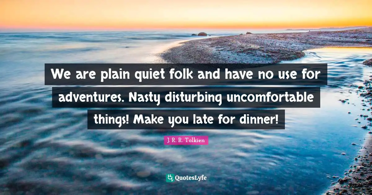 We are plain quiet folk and have no use for adventures. Nasty disturbing uncomfortable things! Make you late for dinner!