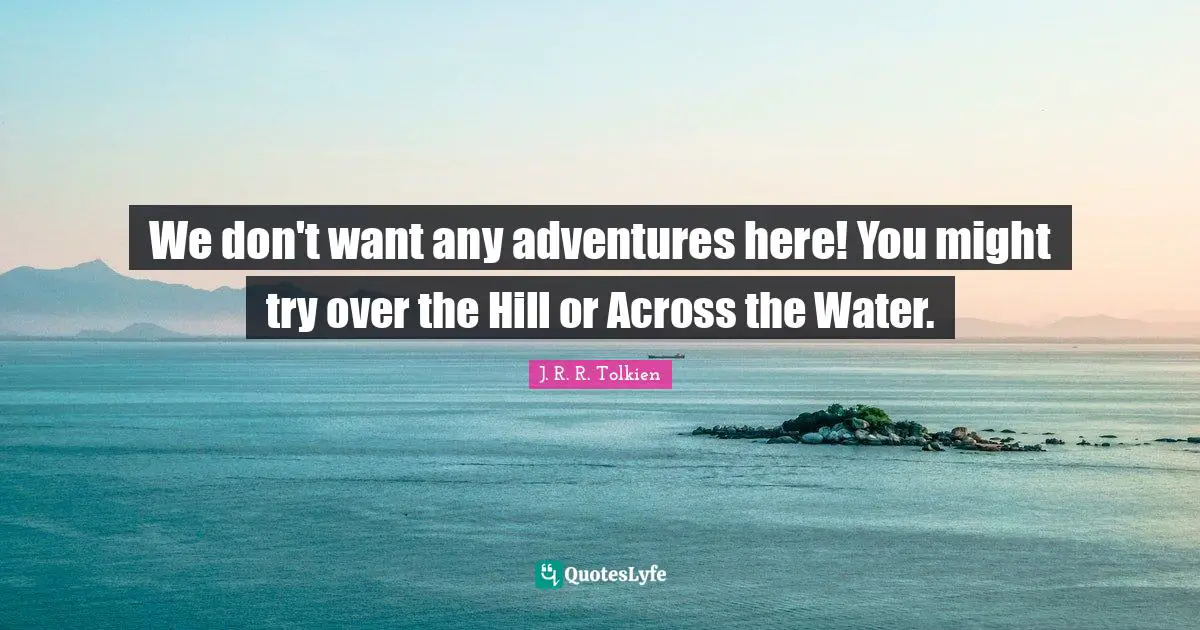We don't want any adventures here! You might try over the Hill or Across the Water.