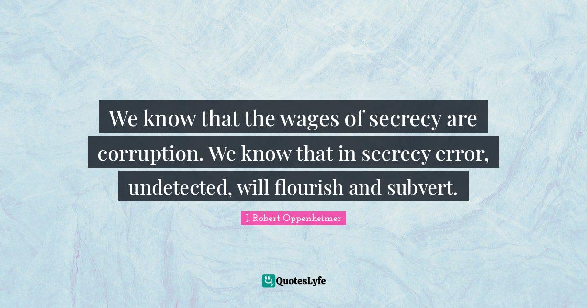 J. Robert Oppenheimer Quotes: "We know that the wages of secrecy are corruption. We know that in secrecy error, undetected, will flourish and subvert."