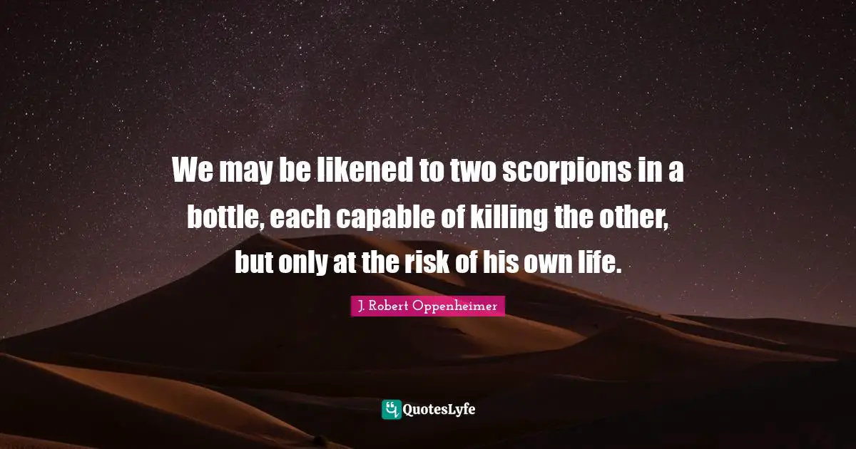 J. Robert Oppenheimer Quotes: "We may be likened to two scorpions in a bottle, each capable of killing the other, but only at the risk of his own life."