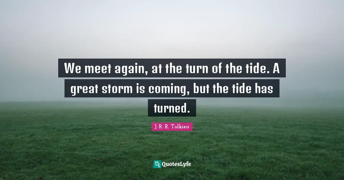 We meet again, at the turn of the tide. A great storm is coming, but the tide has turned.
